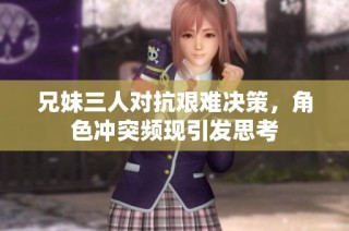 兄妹三人对抗艰难决策，角色冲突频现引发思考