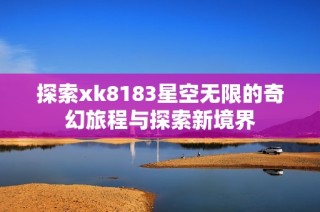 探索xk8183星空无限的奇幻旅程与探索新境界