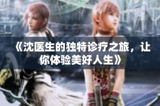 《沈医生的独特诊疗之旅，让你体验美好人生》
