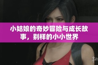 小姑娘的奇妙冒险与成长故事，别样的小小世界