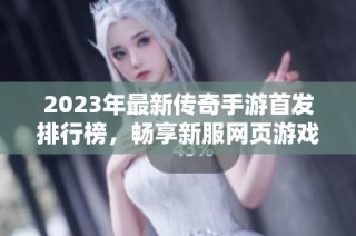 2023年最新传奇手游首发排行榜，畅享新服网页游戏乐趣