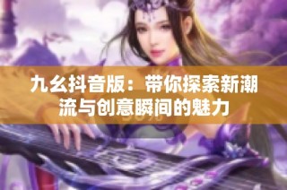 九幺抖音版：带你探索新潮流与创意瞬间的魅力