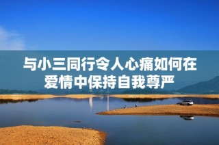 与小三同行令人心痛如何在爱情中保持自我尊严