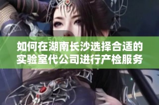 如何在湖南长沙选择合适的实验室代公司进行产检服务