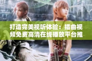 打造完美视听体验：插曲视频免费高清在线播放平台推荐