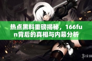热点黑料重磅揭秘，166fun背后的真相与内幕分析