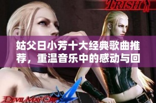 姑父日小芳十大经典歌曲推荐，重温音乐中的感动与回忆