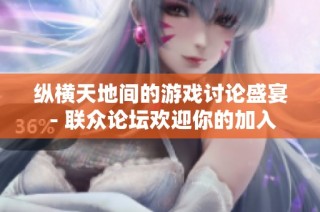 纵横天地间的游戏讨论盛宴 - 联众论坛欢迎你的加入
