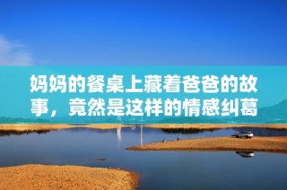 妈妈的餐桌上藏着爸爸的故事，竟然是这样的情感纠葛