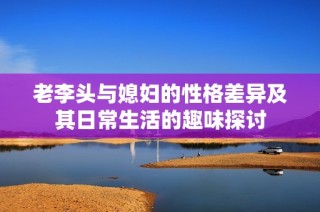 老李头与媳妇的性格差异及其日常生活的趣味探讨