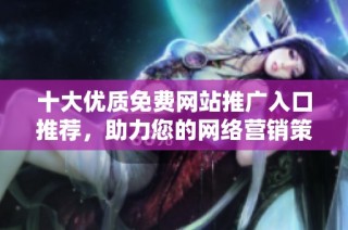 十大优质免费网站推广入口推荐，助力您的网络营销策略