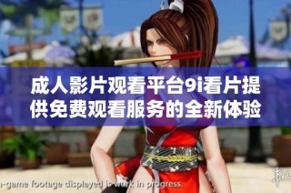 成人影片观看平台9i看片提供免费观看服务的全新体验