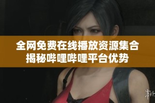 全网免费在线播放资源集合揭秘哔哩哔哩平台优势