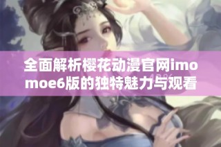 全面解析樱花动漫官网imomoe6版的独特魅力与观看体验