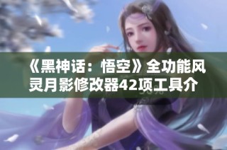 《黑神话：悟空》全功能风灵月影修改器42项工具介绍与使用指南