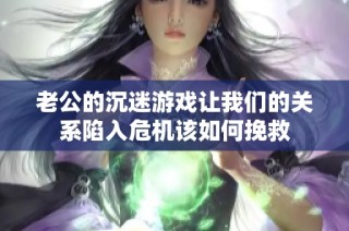 老公的沉迷游戏让我们的关系陷入危机该如何挽救