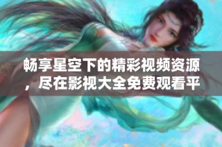 畅享星空下的精彩视频资源，尽在影视大全免费观看平台