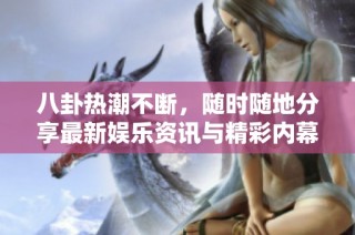 八卦热潮不断，随时随地分享最新娱乐资讯与精彩内幕