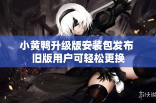小黄鸭升级版安装包发布 旧版用户可轻松更换