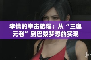 李倩的拳击旅程：从“三奥元老”到巴黎梦想的实现