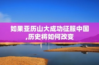 如果亚历山大成功征服中国,历史将如何改变