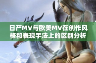 日产MV与欧美MV在创作风格和表现手法上的区别分析