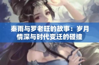 秦雨与罗老旺的故事：岁月情深与时代变迁的碰撞