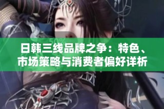 日韩三线品牌之争：特色、市场策略与消费者偏好详析