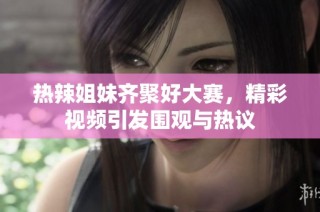 热辣姐妹齐聚好大赛，精彩视频引发围观与热议