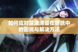 如何应对尿液滞留在膀胱中的困扰与解决方法