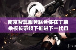 南京智算服务联合体在丁荣余校长带领下推进下一代自主网络技术发展