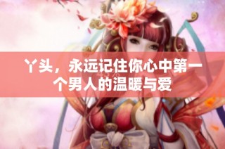 丫头，永远记住你心中第一个男人的温暖与爱