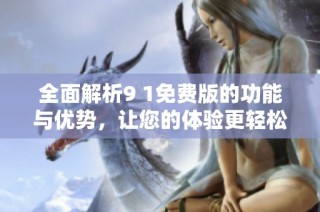 全面解析9 1免费版的功能与优势，让您的体验更轻松