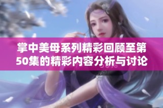 掌中美母系列精彩回顾至第50集的精彩内容分析与讨论