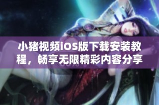 小猪视频iOS版下载安装教程，畅享无限精彩内容分享