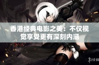 香港经典电影之美：不仅视觉享受更有深刻内涵