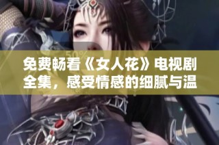 免费畅看《女人花》电视剧全集，感受情感的细腻与温暖