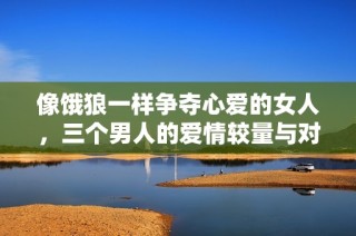 像饿狼一样争夺心爱的女人，三个男人的爱情较量与对抗