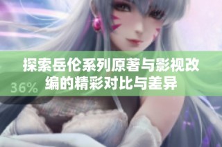 探索岳伦系列原著与影视改编的精彩对比与差异