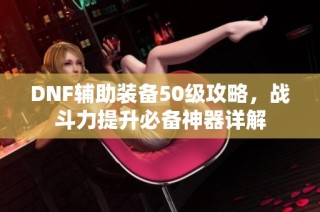 DNF辅助装备50级攻略，战斗力提升必备神器详解