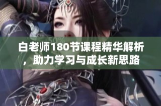 白老师180节课程精华解析，助力学习与成长新思路