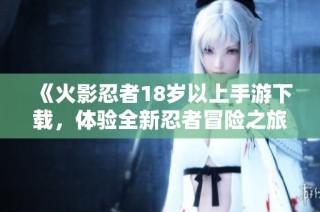 《火影忍者18岁以上手游下载，体验全新忍者冒险之旅》