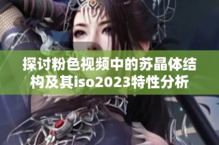 探讨粉色视频中的苏晶体结构及其iso2023特性分析