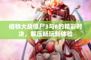 植物大战僵尸3与6的精彩对决，解压畅玩新体验