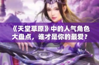《天堂草原》中的人气角色大盘点，谁才是你的最爱？