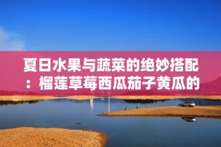 夏日水果与蔬菜的绝妙搭配：榴莲草莓西瓜茄子黄瓜的美味组合
