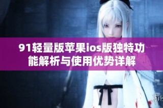 91轻量版苹果ios版独特功能解析与使用优势详解