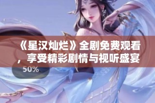 《星汉灿烂》全剧免费观看，享受精彩剧情与视听盛宴