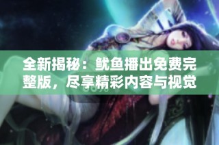 全新揭秘：鱿鱼播出免费完整版，尽享精彩内容与视觉盛宴