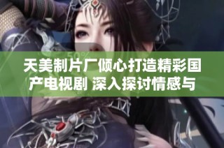 天美制片厂倾心打造精彩国产电视剧 深入探讨情感与人性